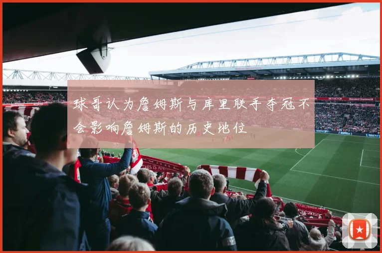 球哥认为詹姆斯与库里联手夺冠不会影响詹姆斯的历史地位
