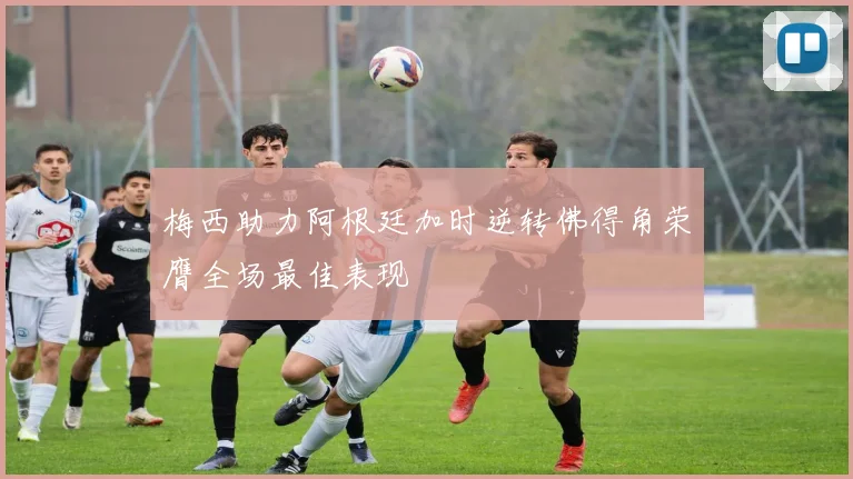 梅西助力阿根廷加时逆转佛得角荣膺全场最佳表现
