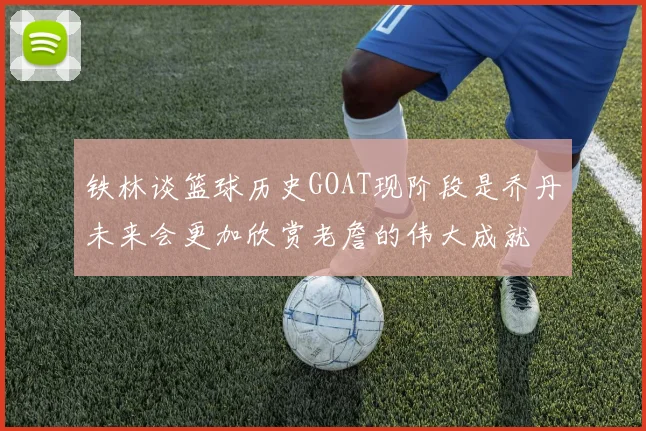 铁林谈篮球历史GOAT现阶段是乔丹未来会更加欣赏老詹的伟大成就