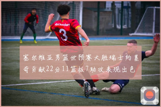 塞尔维亚男篮世预赛大胜瑞士约基奇贡献22分11篮板7助攻表现出色