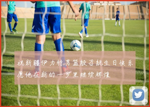 祝新疆伊力特男篮殷召航生日快乐愿他在新的一岁里继续辉煌